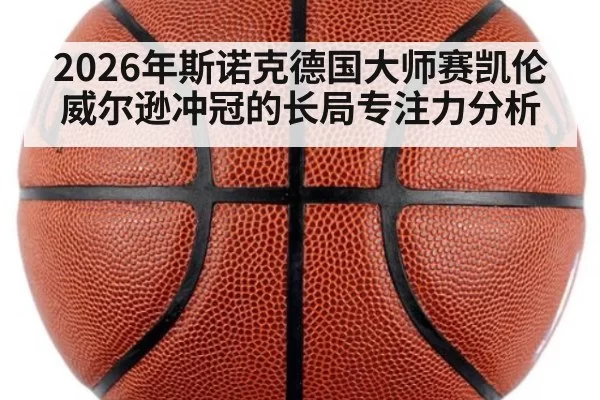 2026年斯诺克德国大师赛凯伦威尔逊冲冠的长局专注力分析